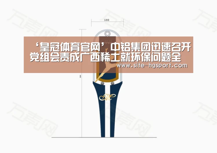 ‘皇冠体育官网’中铝集团迅速召开党组会责成广西稀土就环保问题全面彻底排查整改(图2) 皇冠体育下载