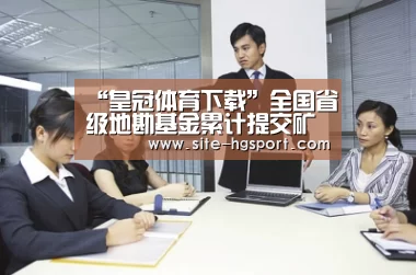 “皇冠体育下载”全国省级地勘基金累计提交矿产地一千五百七十处(图3) 皇冠体育app