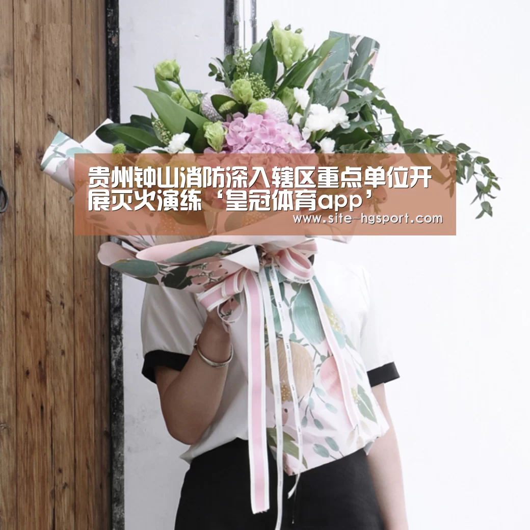 贵州钟山消防深入辖区重点单位开展灭火演练‘皇冠体育app’(图4) 皇冠体育下载