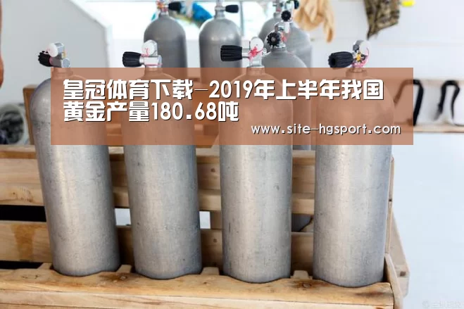 皇冠体育下载-2019年上半年我国黄金产量180.68吨(图4) 皇冠体育网址