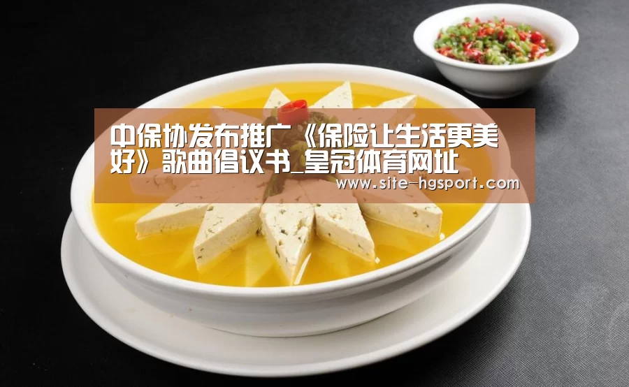 中保协发布推广《保险让生活更美好》歌曲倡议书_皇冠体育网址(图1) 皇冠体育下载